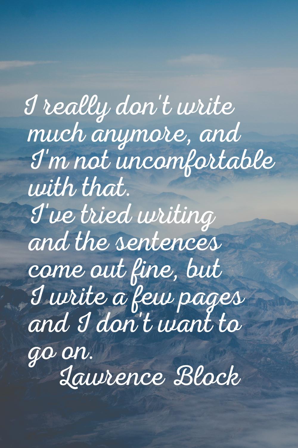 I really don't write much anymore, and I'm not uncomfortable with that. I've tried writing and the 