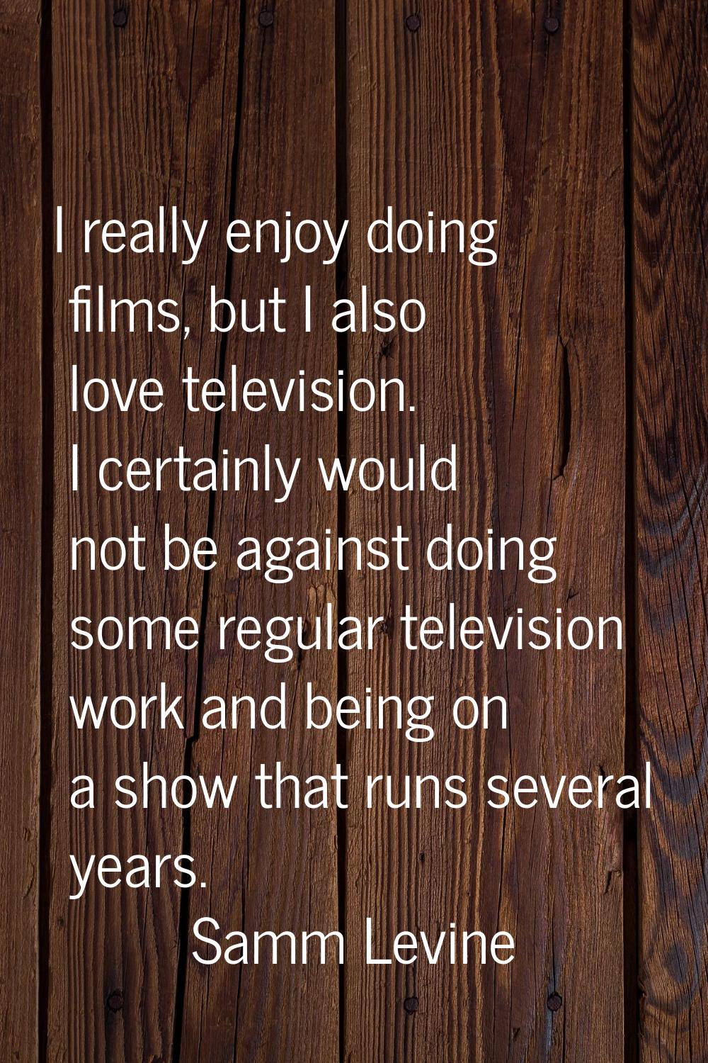 I really enjoy doing films, but I also love television. I certainly would not be against doing some