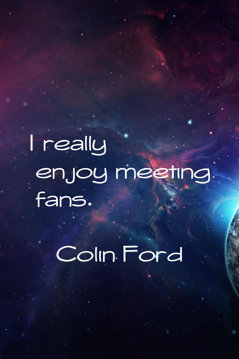 I really enjoy meeting fans.