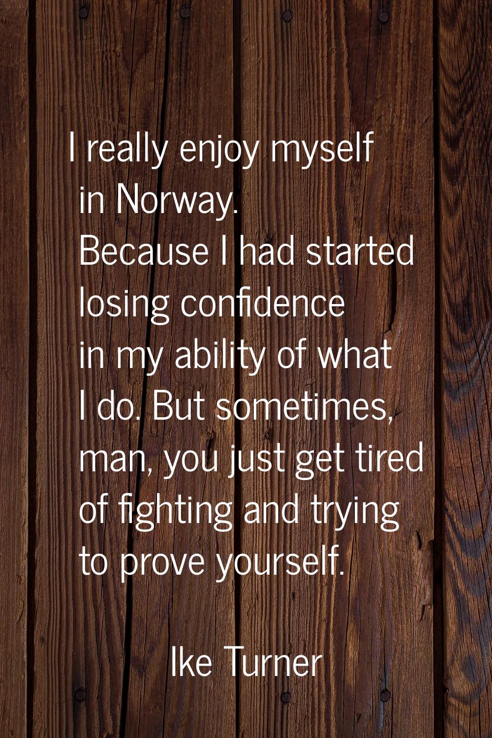 I really enjoy myself in Norway. Because I had started losing confidence in my ability of what I do