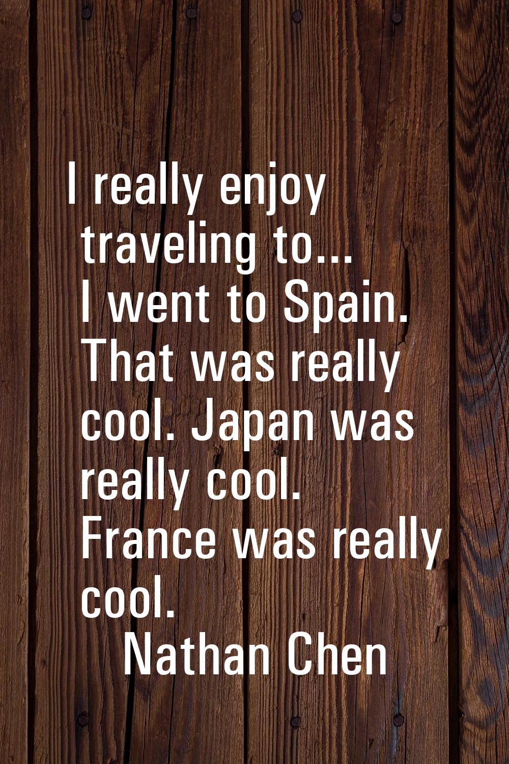I really enjoy traveling to... I went to Spain. That was really cool. Japan was really cool. France