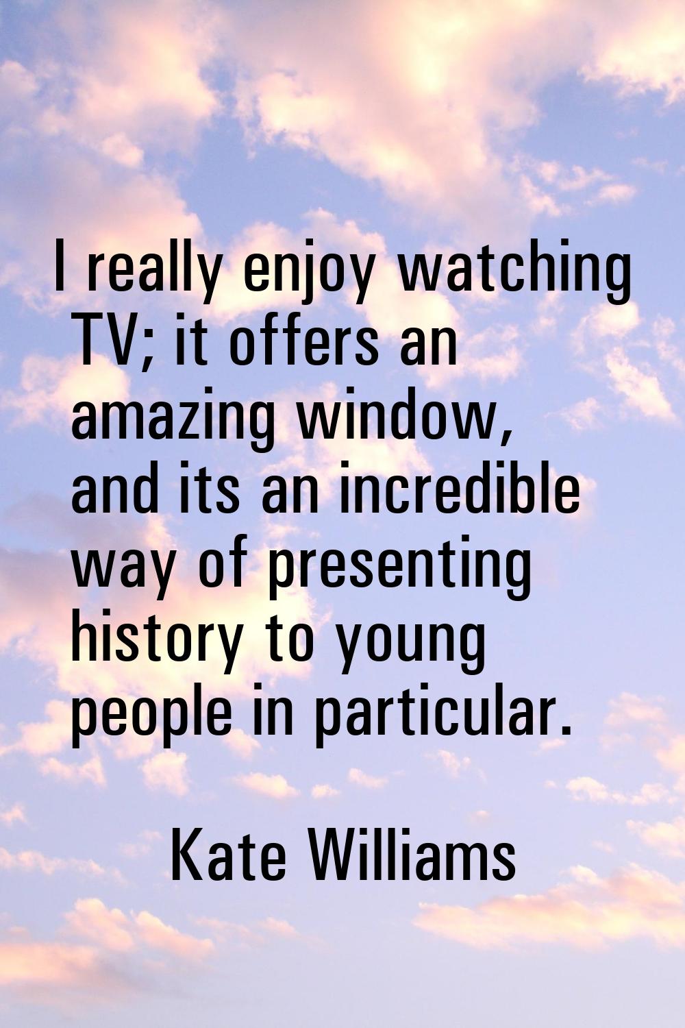 I really enjoy watching TV; it offers an amazing window, and its an incredible way of presenting hi