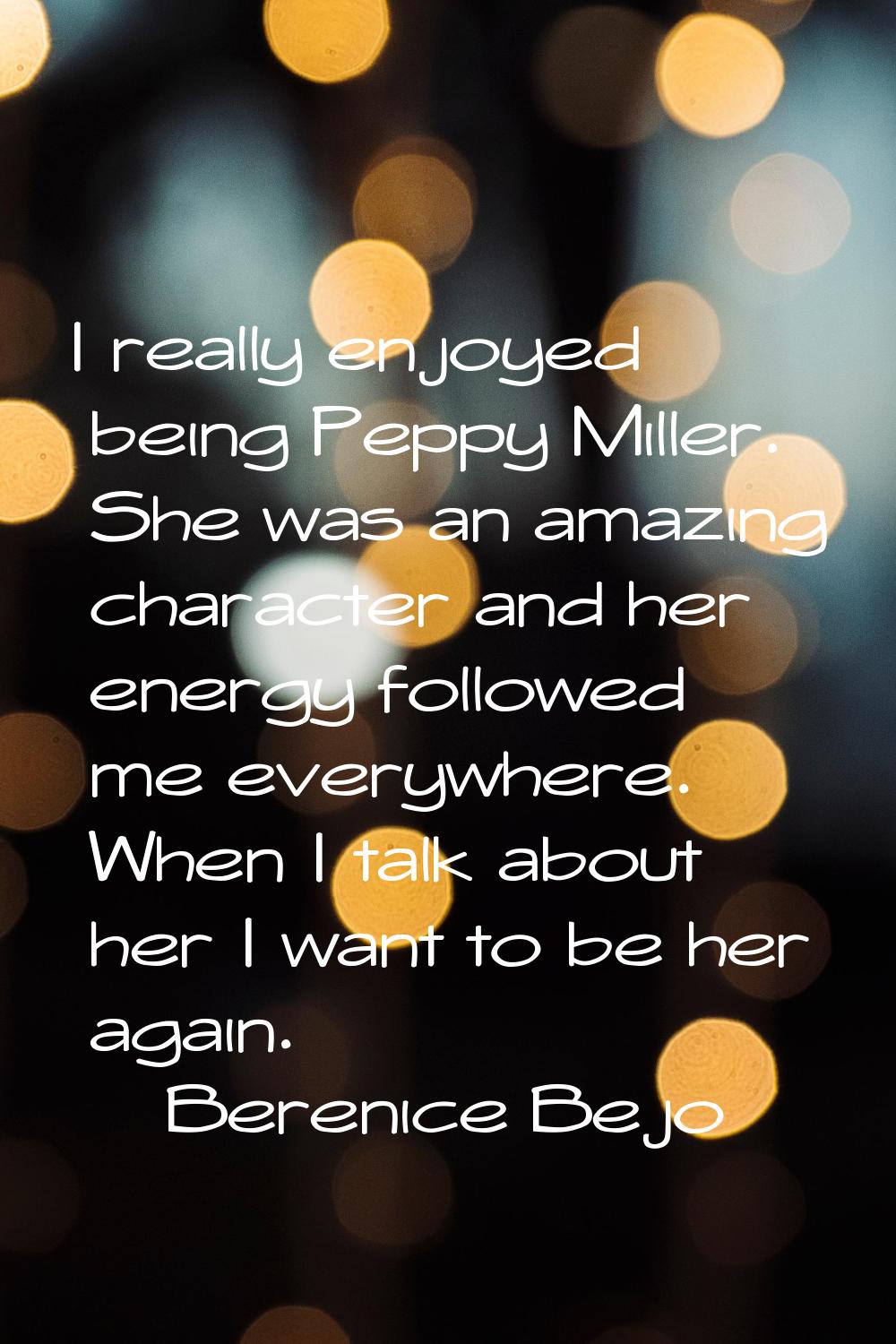 I really enjoyed being Peppy Miller. She was an amazing character and her energy followed me everyw