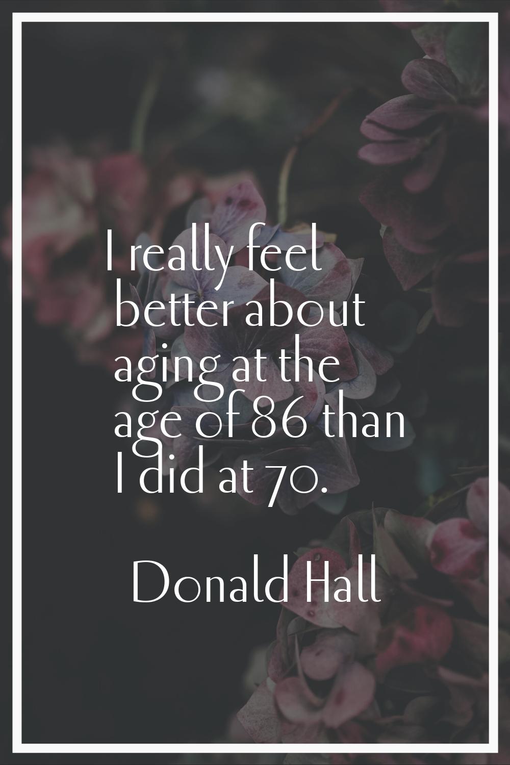 I really feel better about aging at the age of 86 than I did at 70.