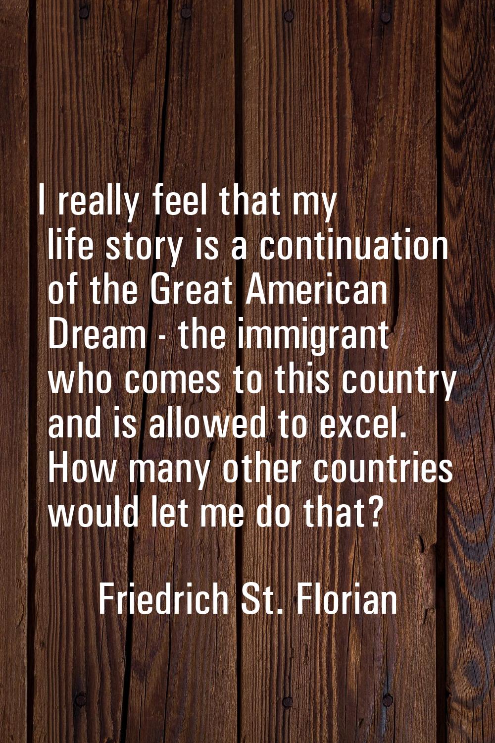 I really feel that my life story is a continuation of the Great American Dream - the immigrant who 