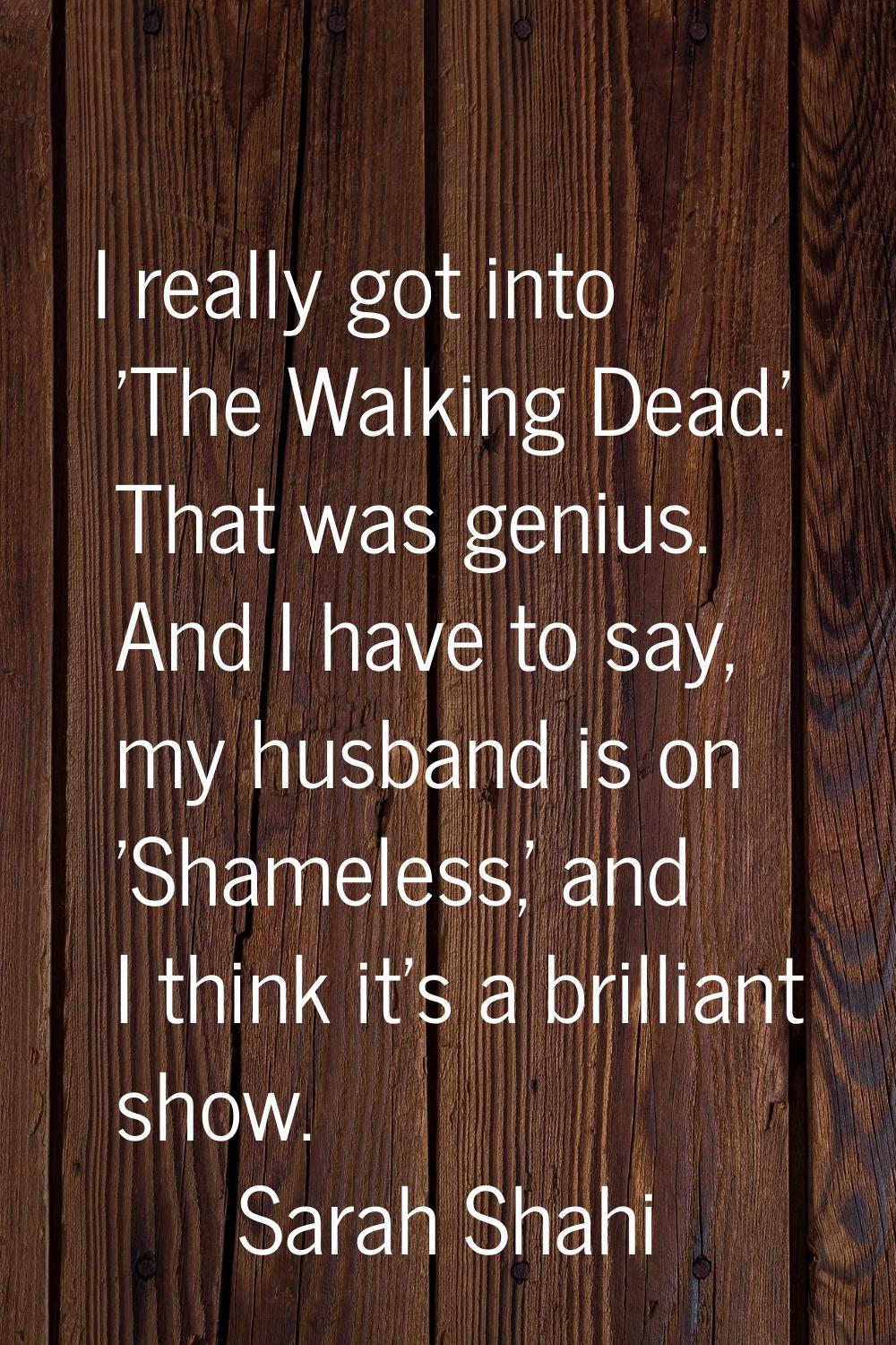 I really got into 'The Walking Dead.' That was genius. And I have to say, my husband is on 'Shamele