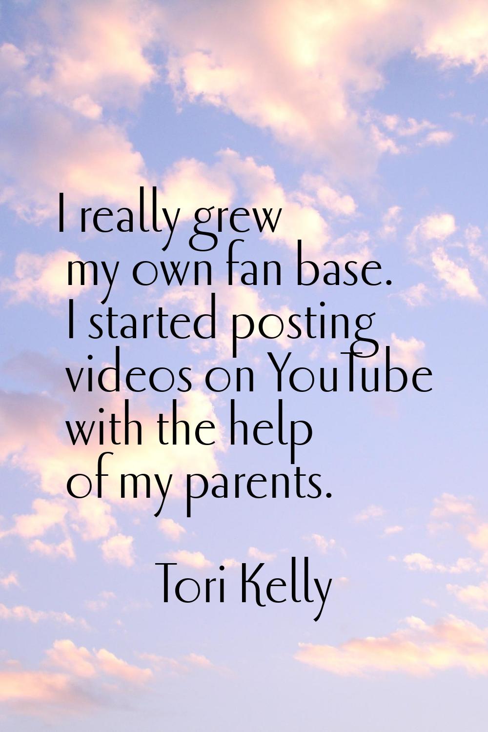 I really grew my own fan base. I started posting videos on YouTube with the help of my parents.