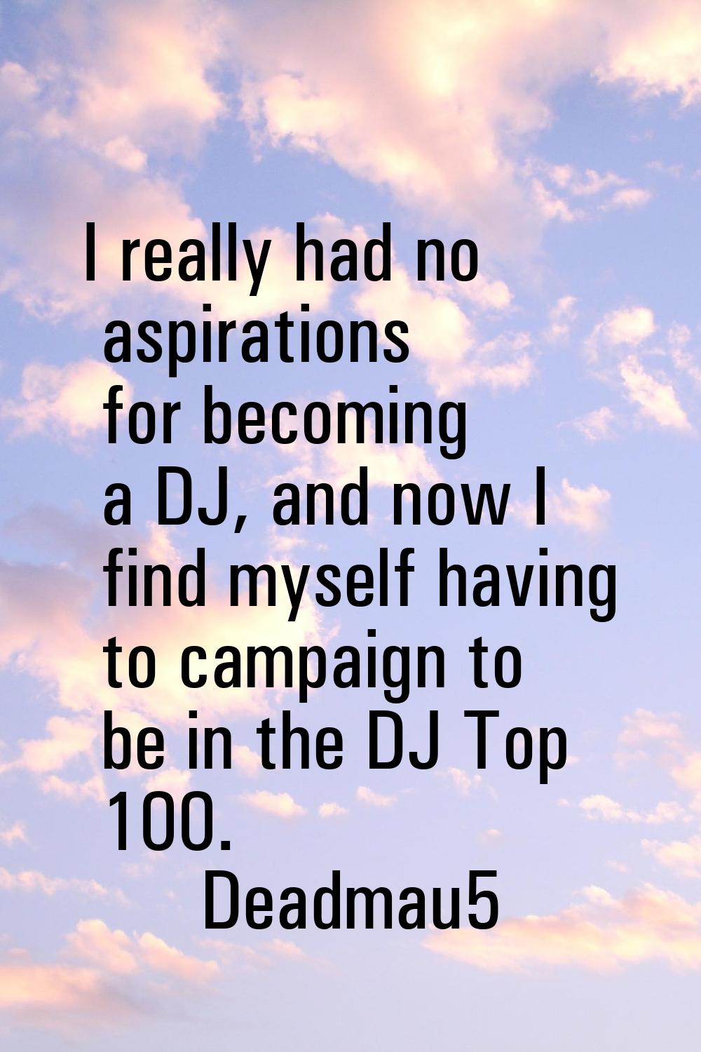 I really had no aspirations for becoming a DJ, and now I find myself having to campaign to be in th