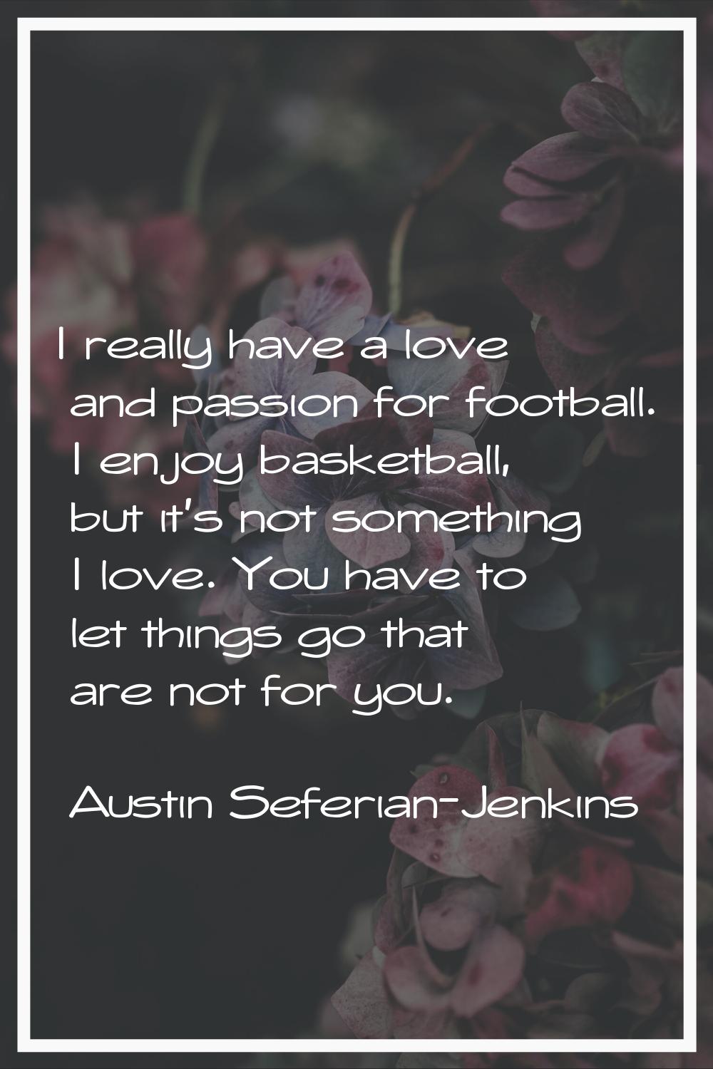 I really have a love and passion for football. I enjoy basketball, but it's not something I love. Y