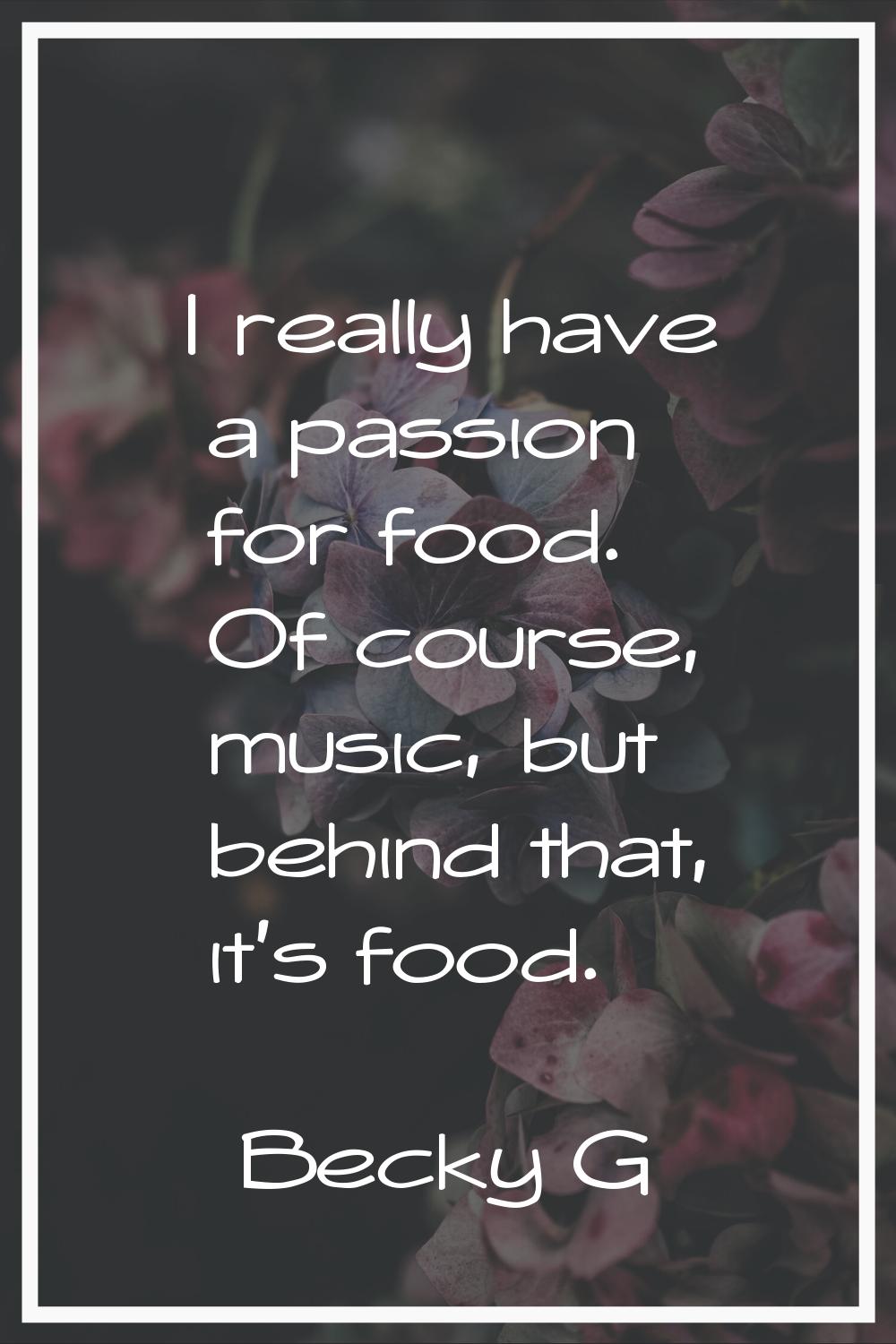 I really have a passion for food. Of course, music, but behind that, it's food.