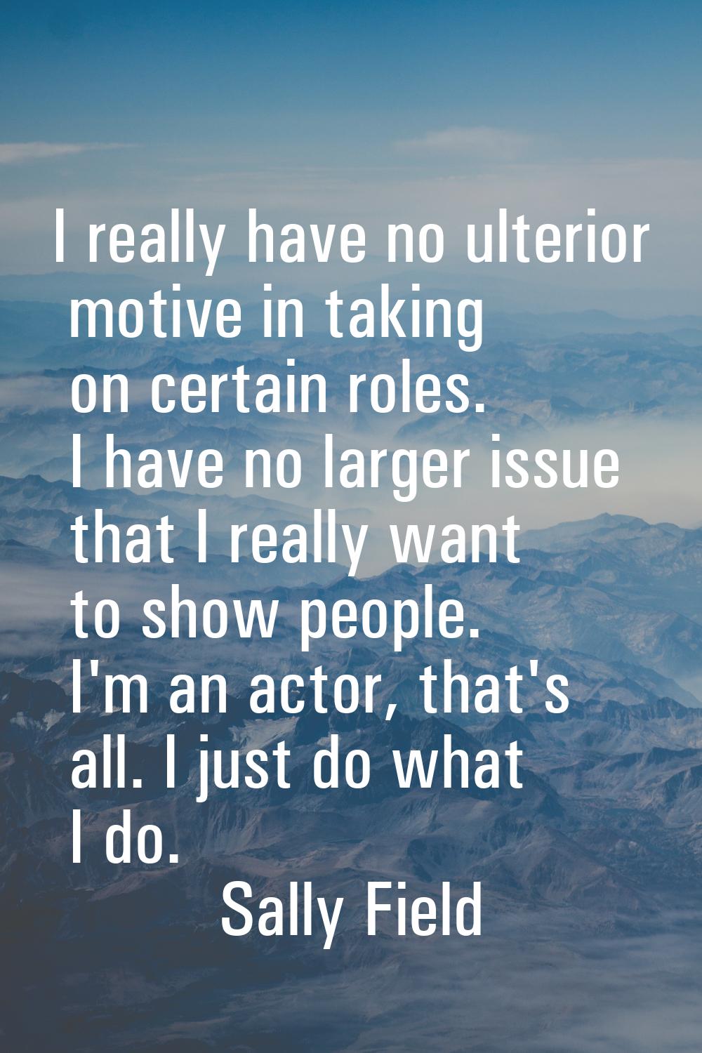 I really have no ulterior motive in taking on certain roles. I have no larger issue that I really w