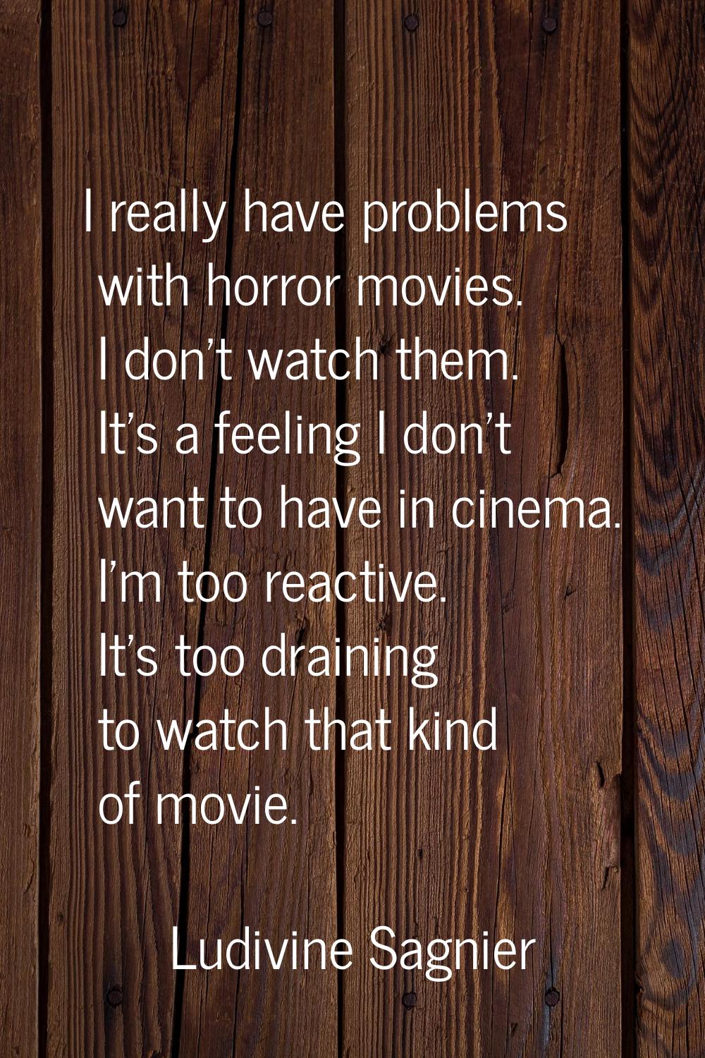 I really have problems with horror movies. I don't watch them. It's a feeling I don't want to have 