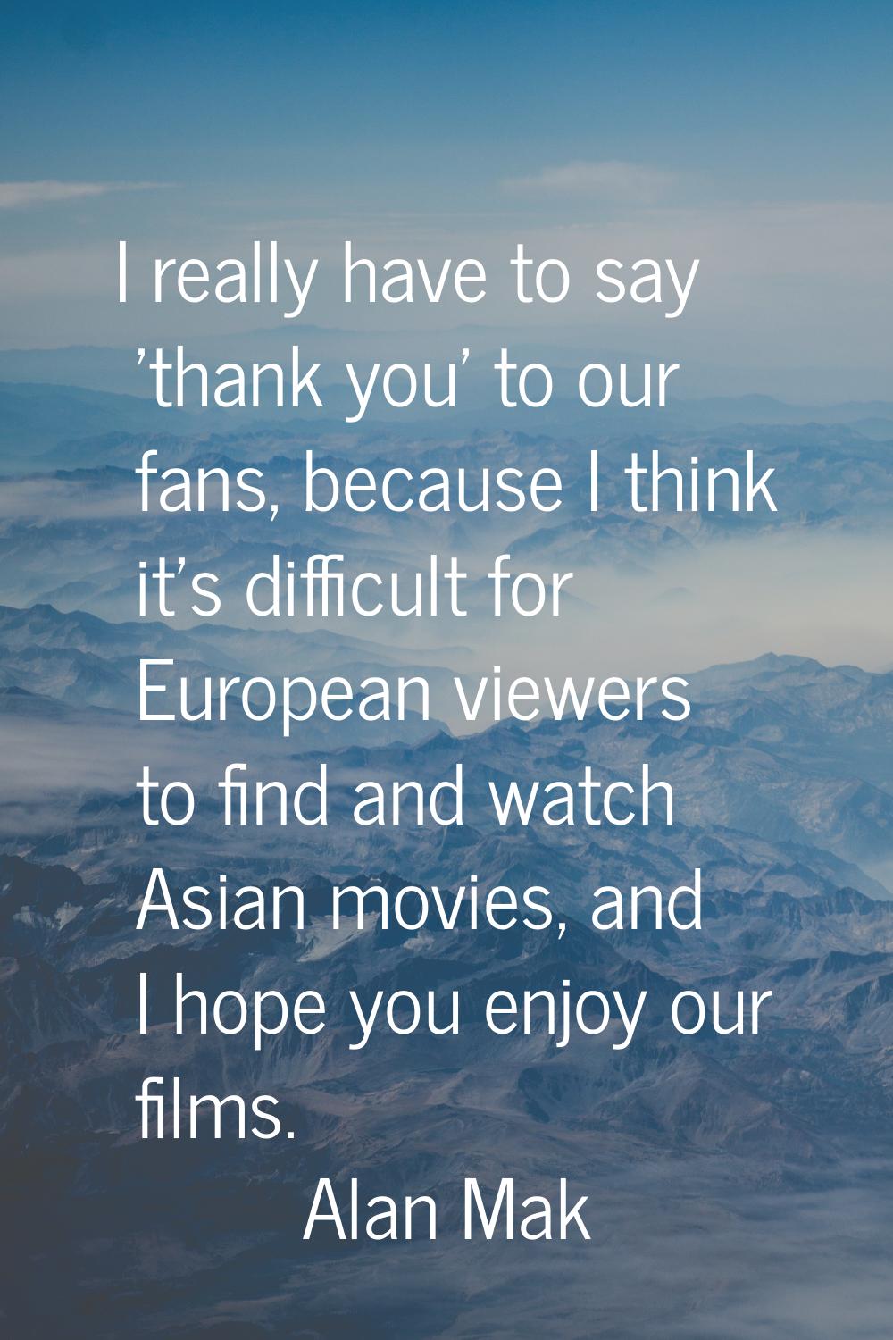 I really have to say 'thank you' to our fans, because I think it's difficult for European viewers t