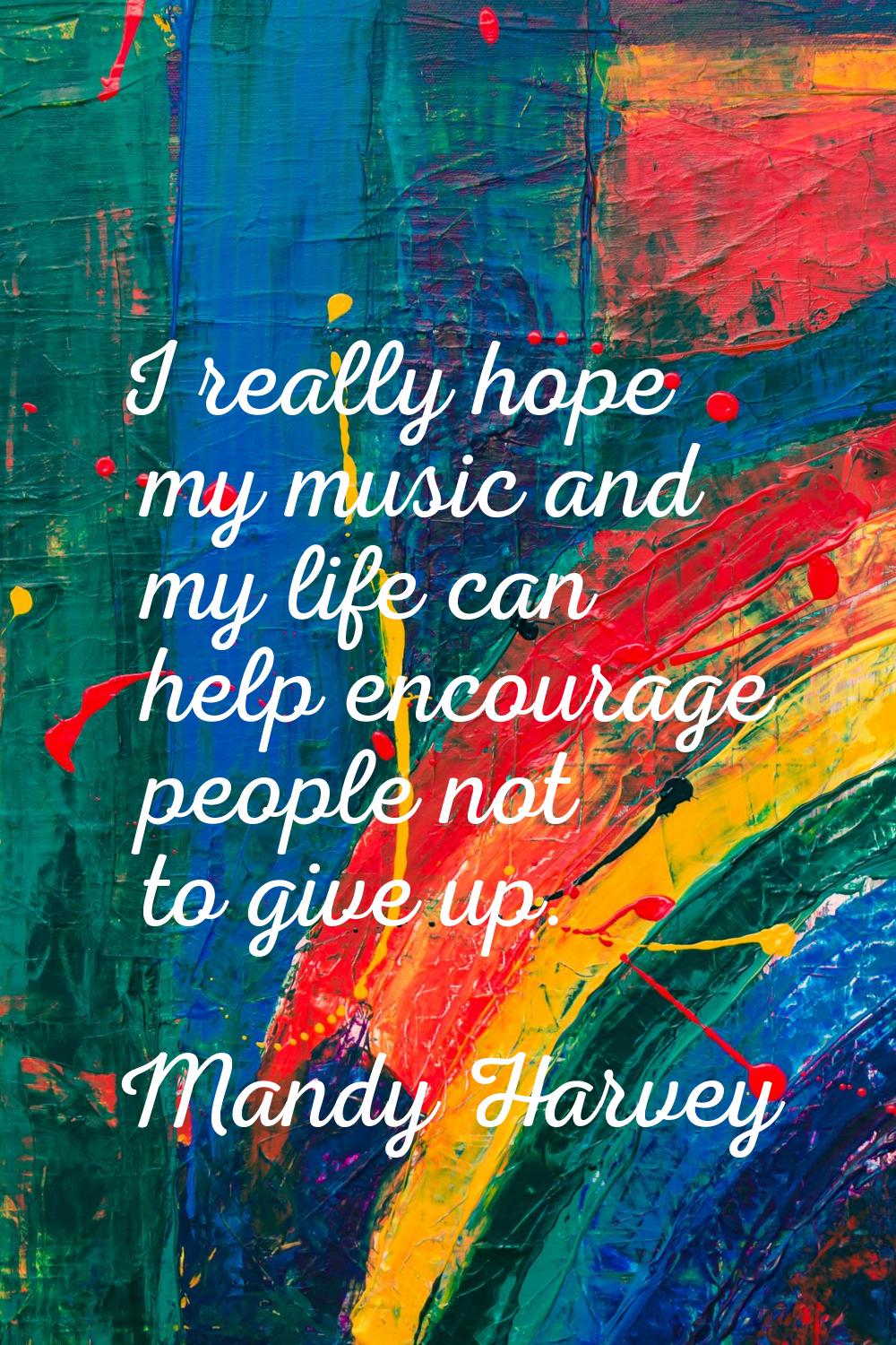 I really hope my music and my life can help encourage people not to give up.