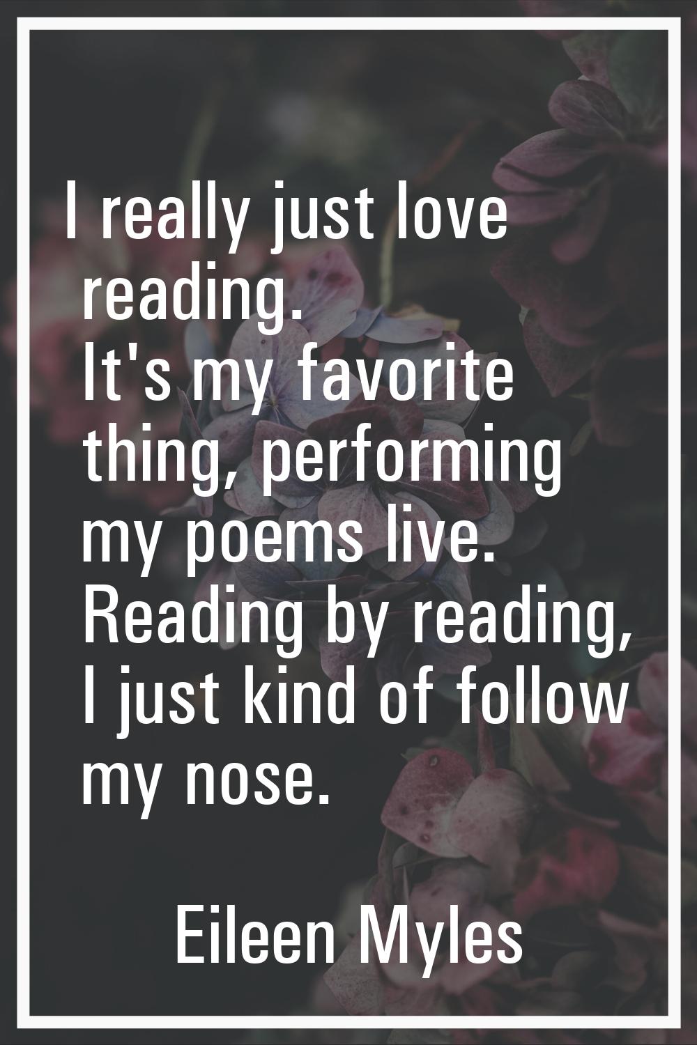 I really just love reading. It's my favorite thing, performing my poems live. Reading by reading, I