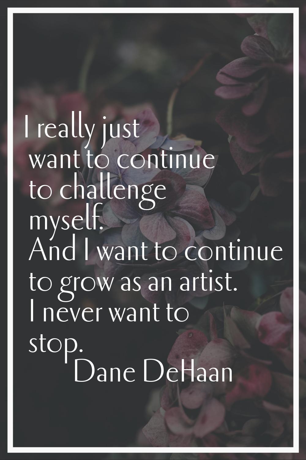 I really just want to continue to challenge myself. And I want to continue to grow as an artist. I 