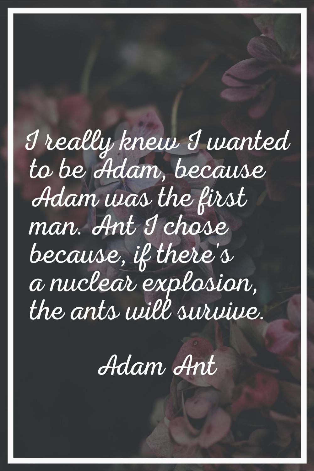 I really knew I wanted to be Adam, because Adam was the first man. Ant I chose because, if there's 