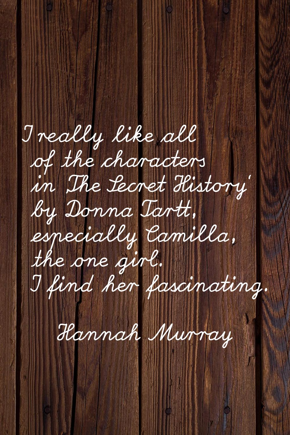 I really like all of the characters in 'The Secret History' by Donna Tartt, especially Camilla, the