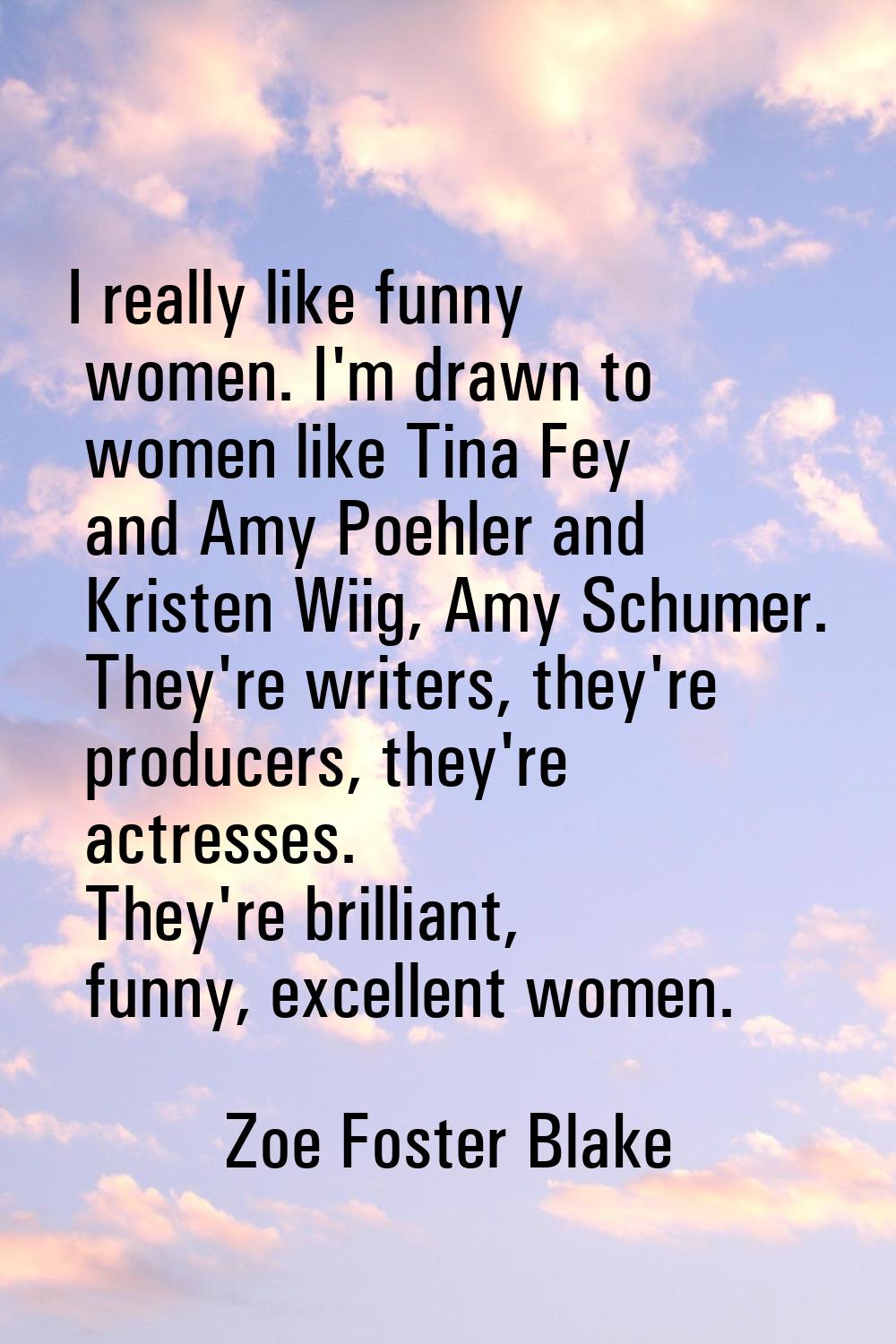 I really like funny women. I'm drawn to women like Tina Fey and Amy Poehler and Kristen Wiig, Amy S