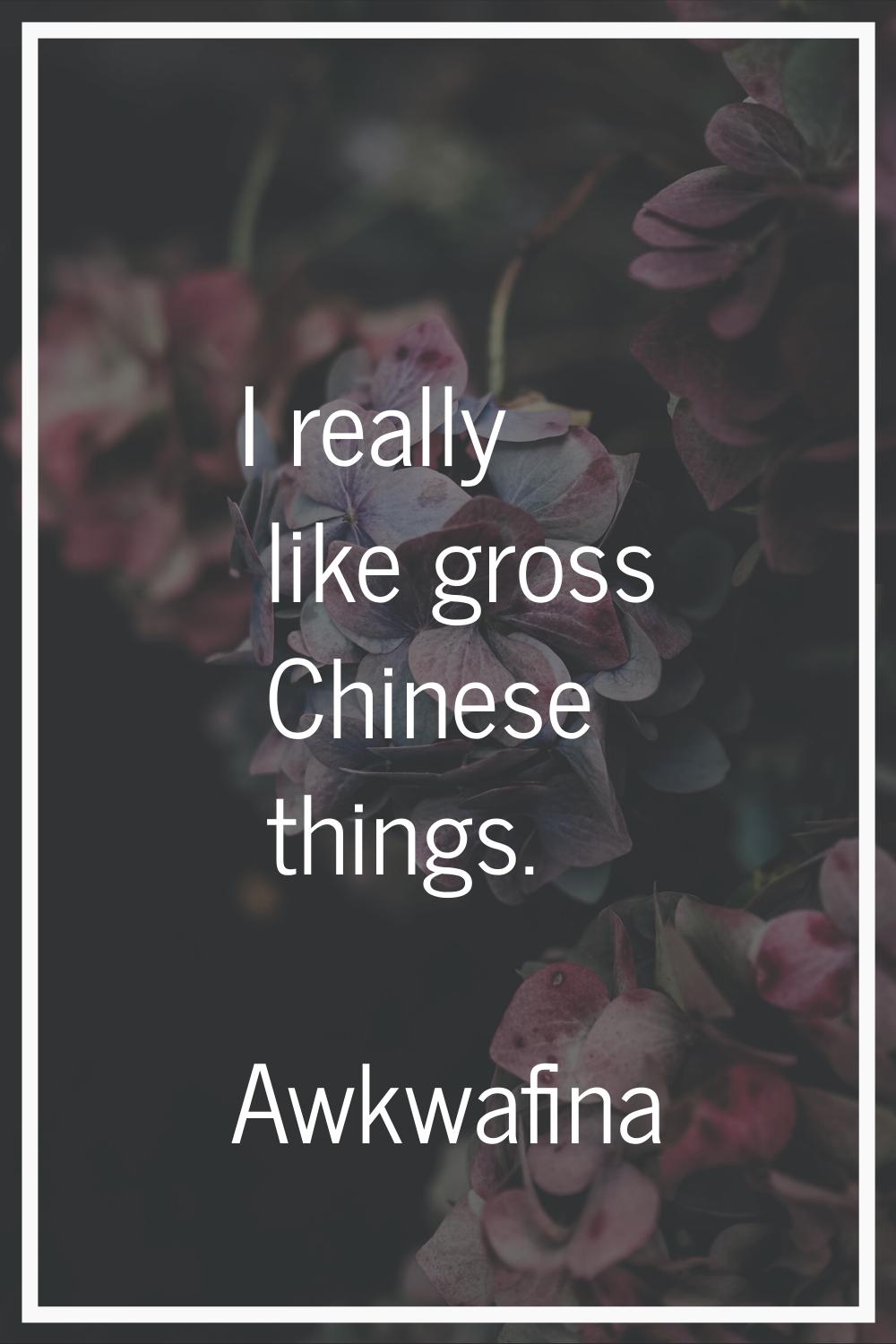 I really like gross Chinese things.