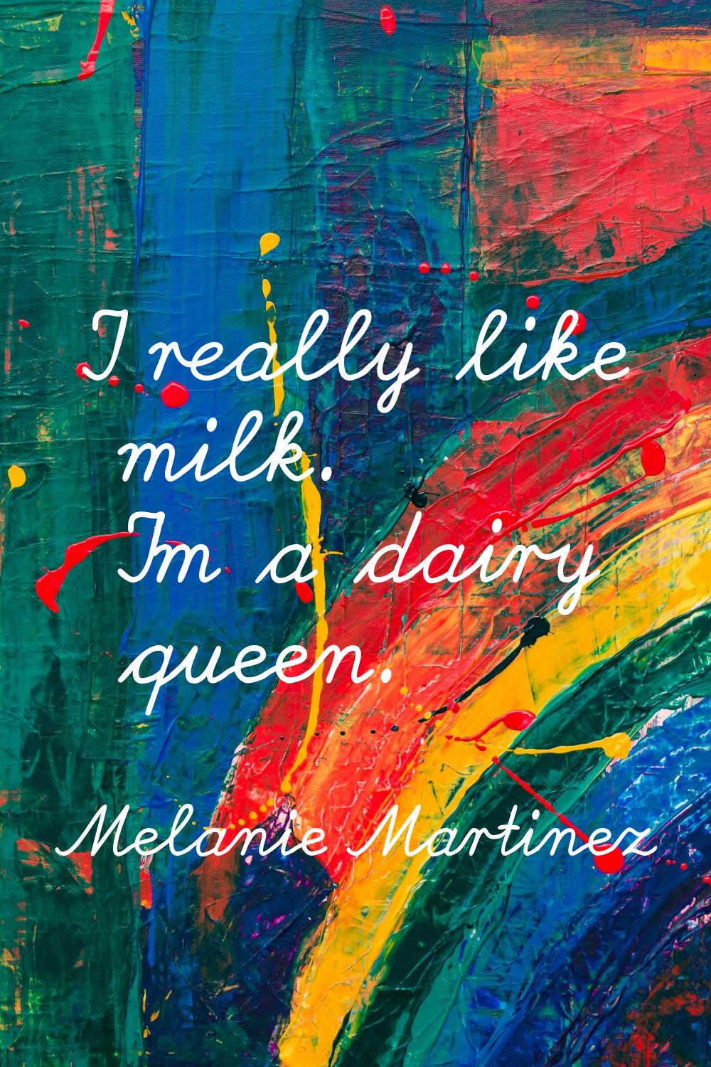 I really like milk. I'm a dairy queen.