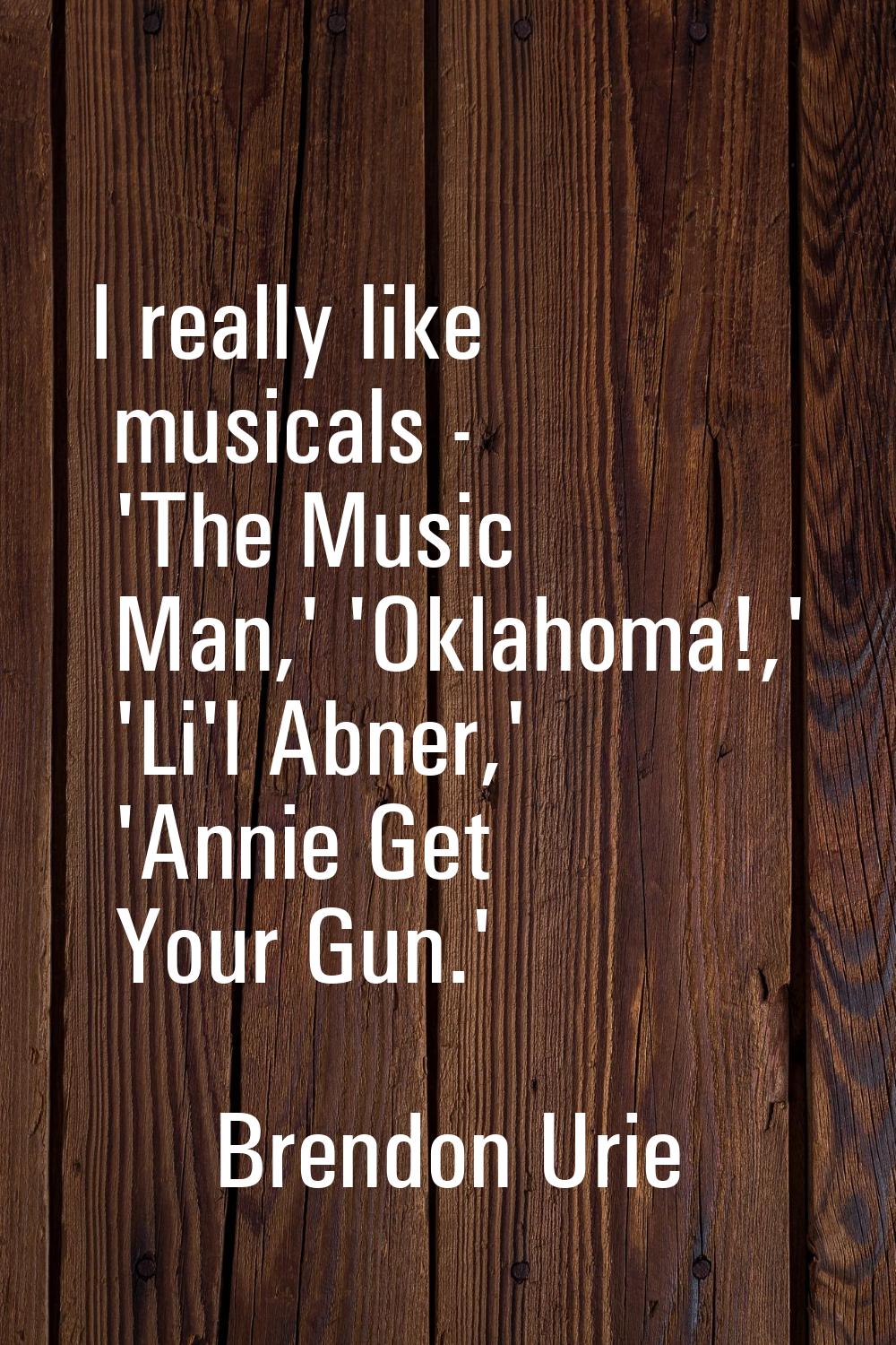 I really like musicals - 'The Music Man,' 'Oklahoma!,' 'Li'l Abner,' 'Annie Get Your Gun.'
