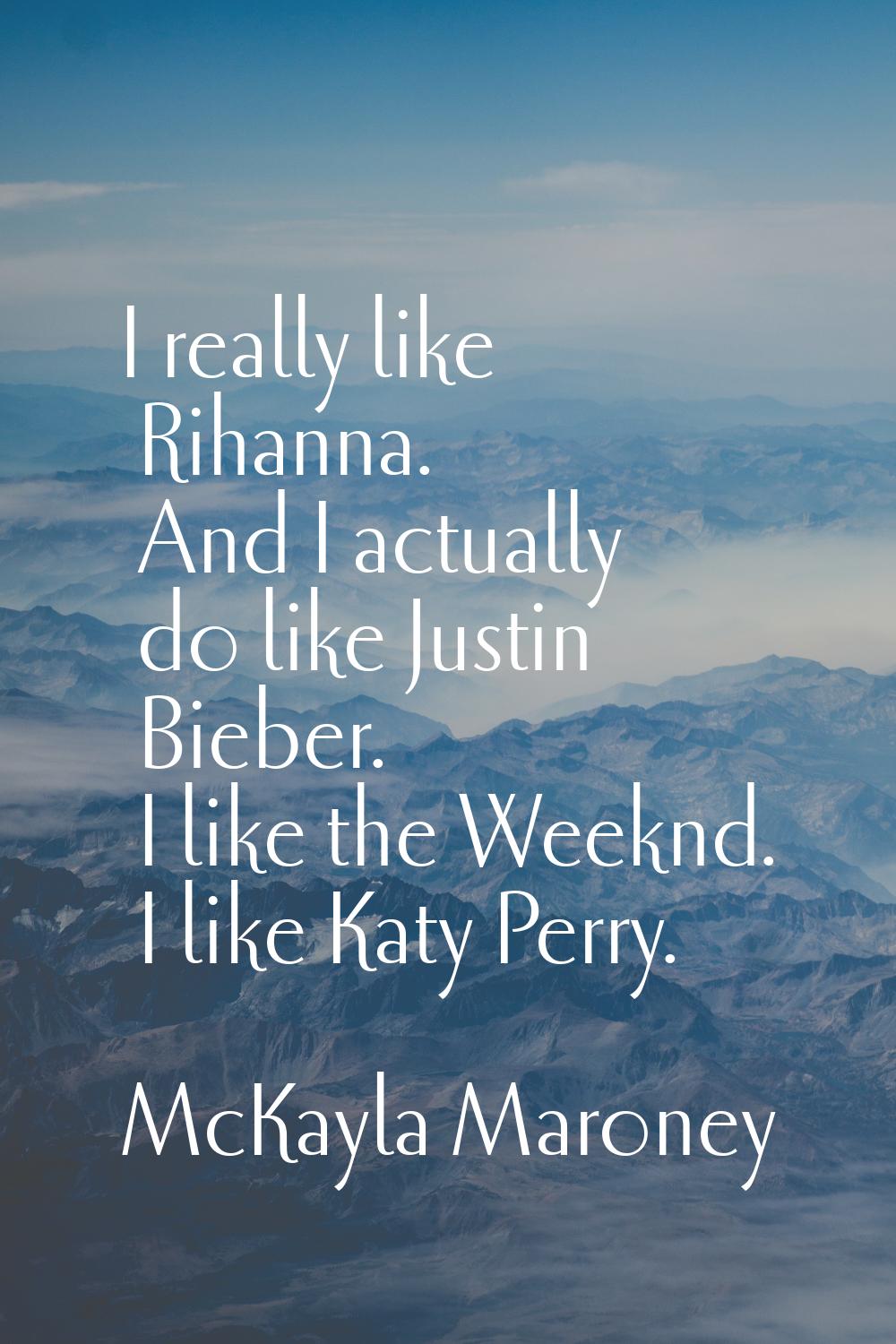 I really like Rihanna. And I actually do like Justin Bieber. I like the Weeknd. I like Katy Perry.