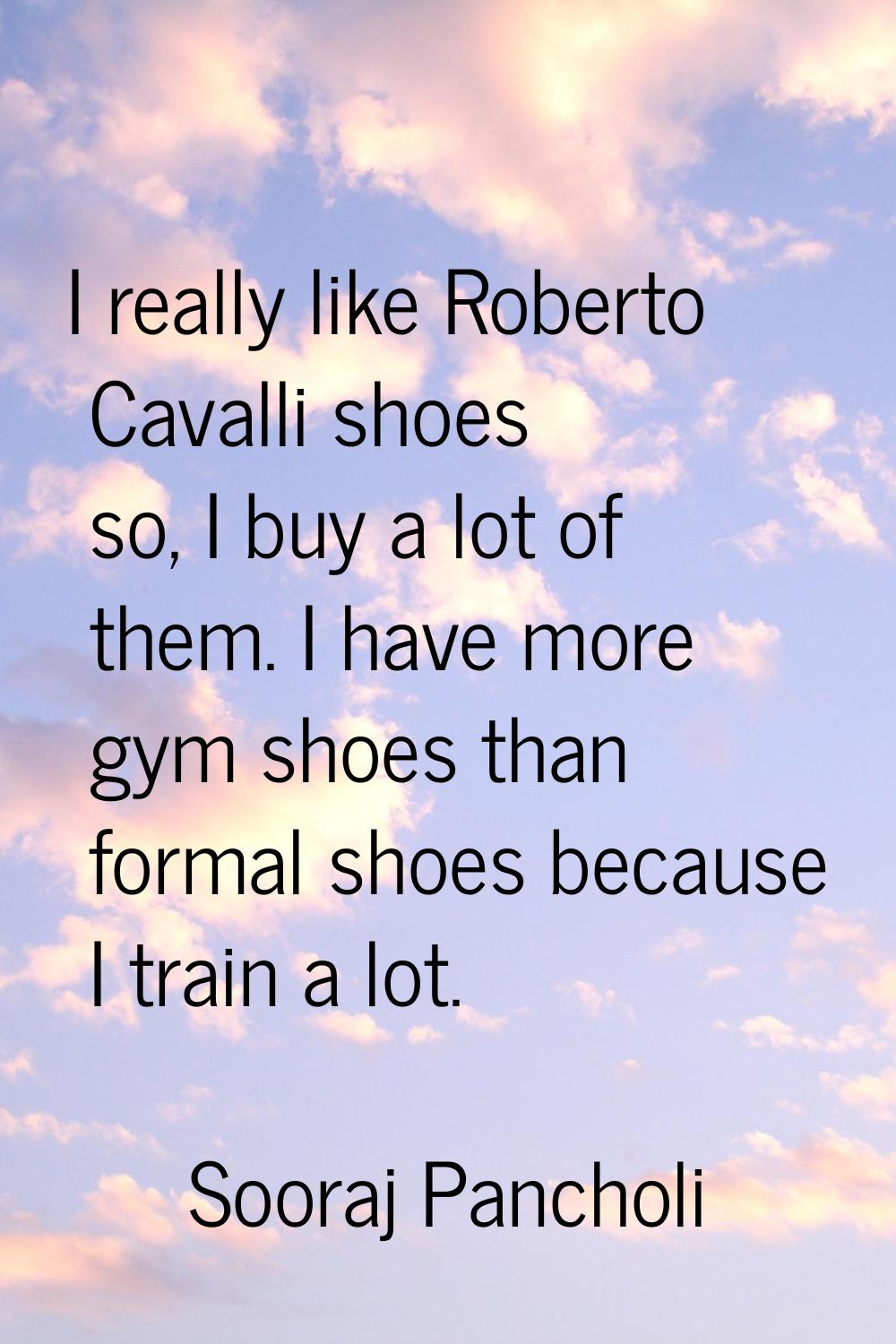 I really like Roberto Cavalli shoes so, I buy a lot of them. I have more gym shoes than formal shoe