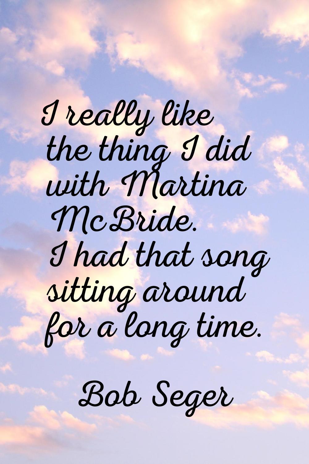 I really like the thing I did with Martina McBride. I had that song sitting around for a long time.