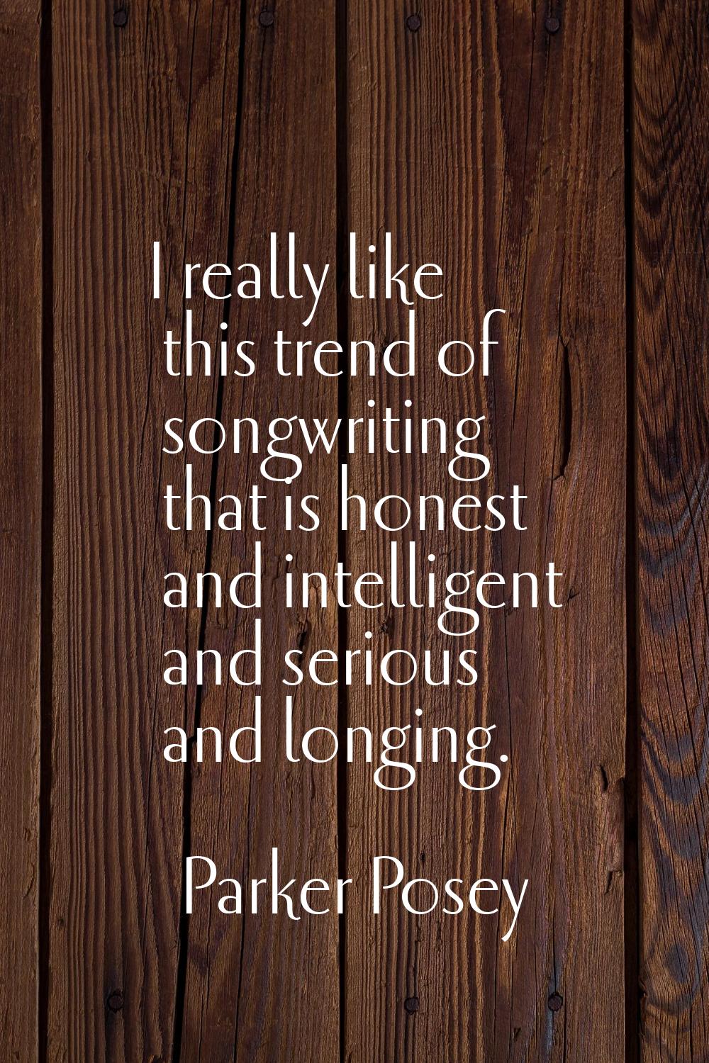I really like this trend of songwriting that is honest and intelligent and serious and longing.