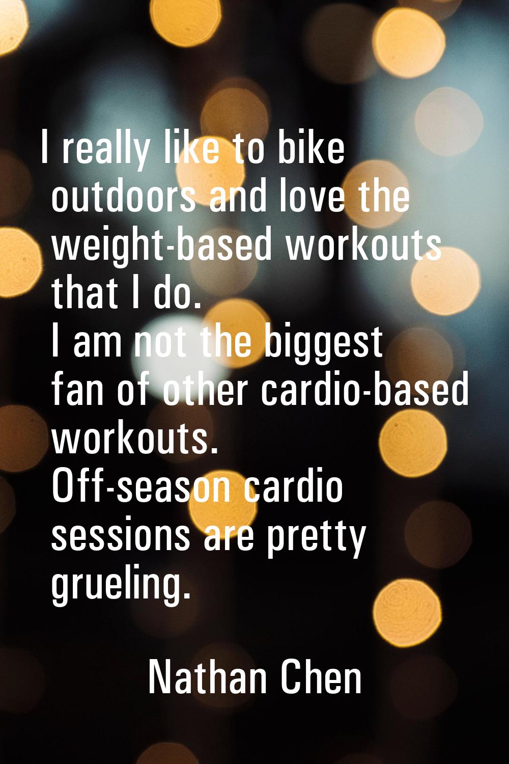 I really like to bike outdoors and love the weight-based workouts that I do. I am not the biggest f