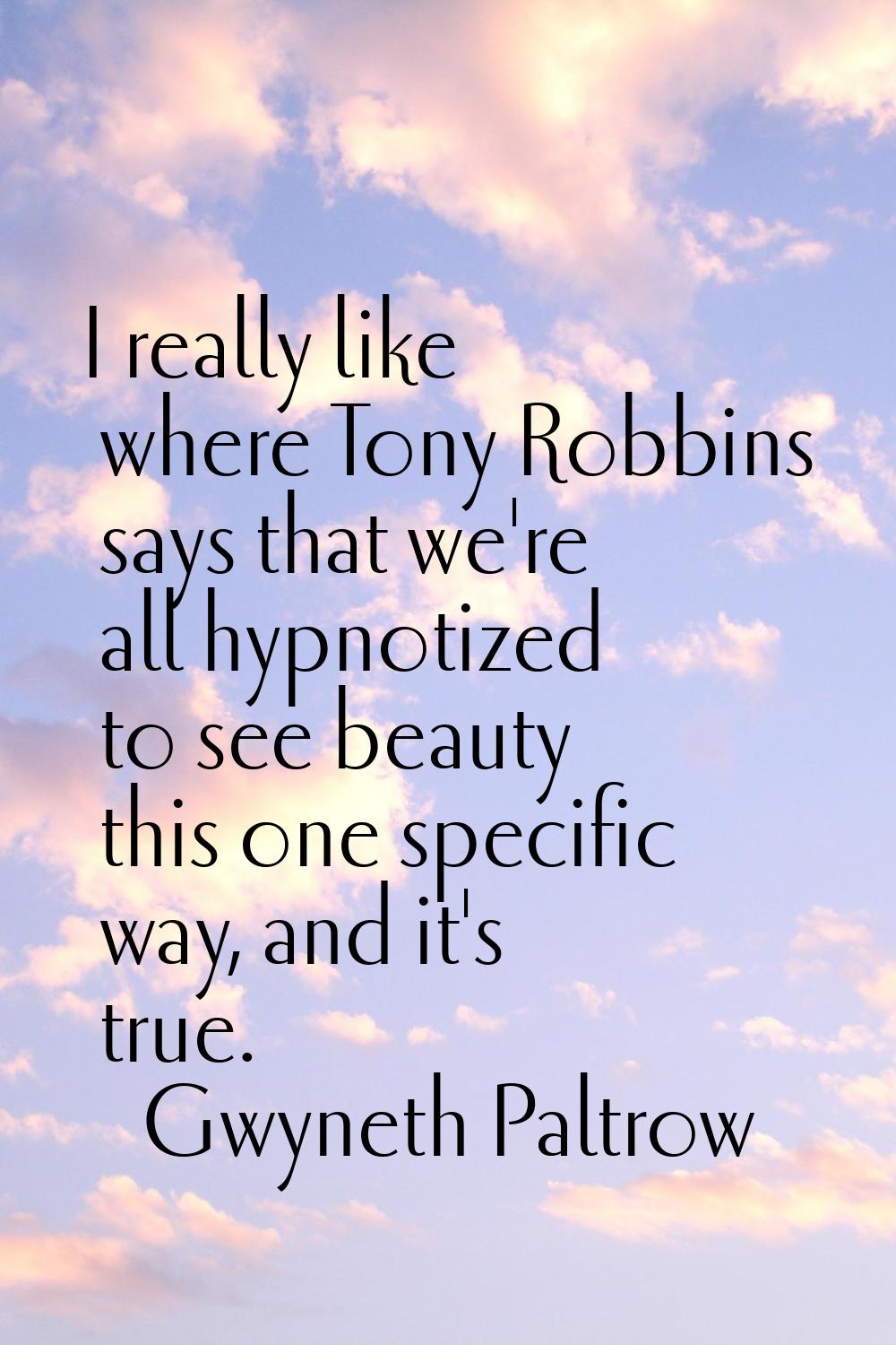 I really like where Tony Robbins says that we're all hypnotized to see beauty this one specific way