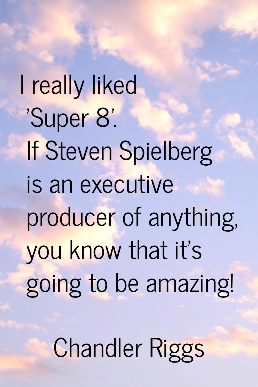 I really liked 'Super 8'. If Steven Spielberg is an executive producer of anything, you know that i