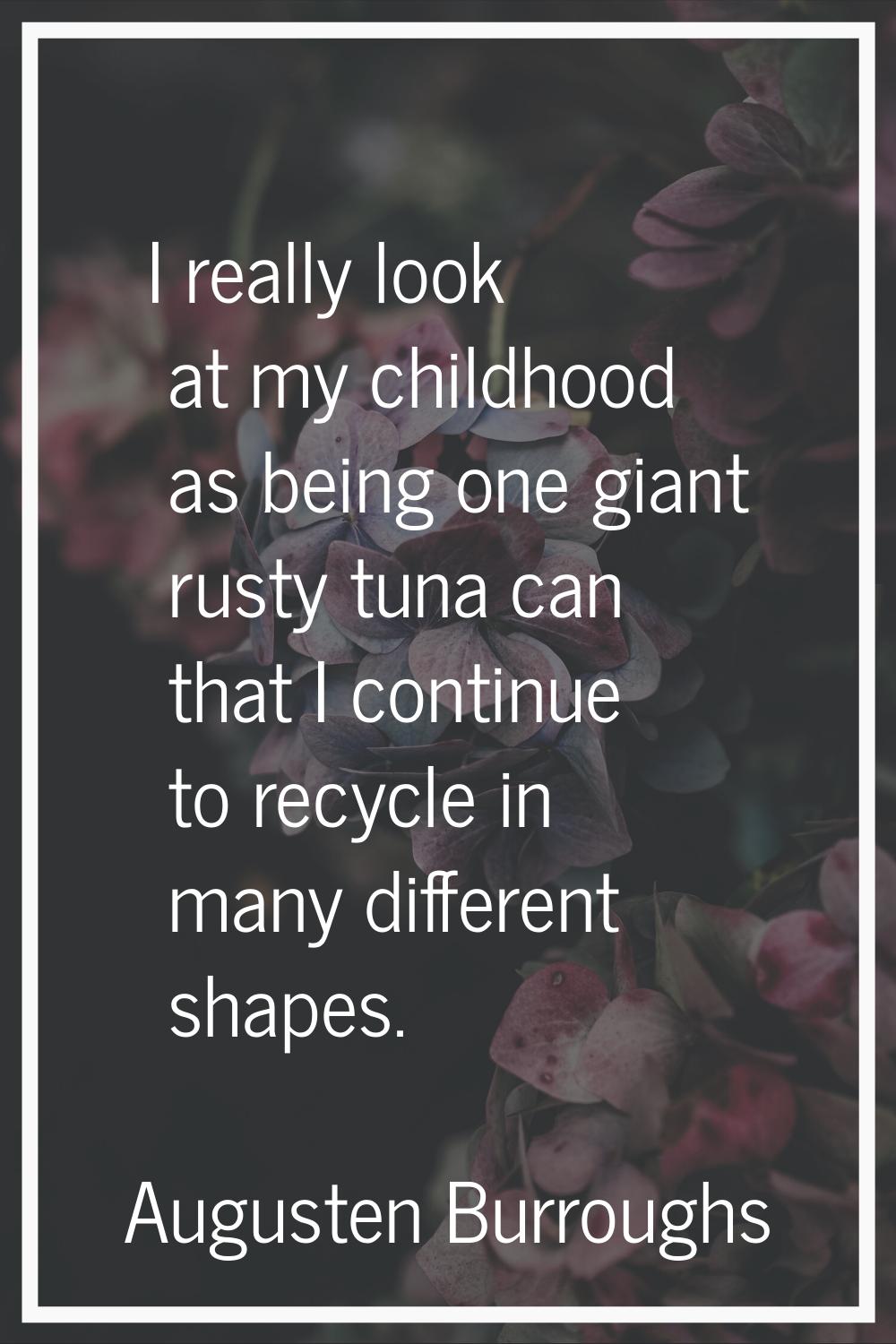 I really look at my childhood as being one giant rusty tuna can that I continue to recycle in many 