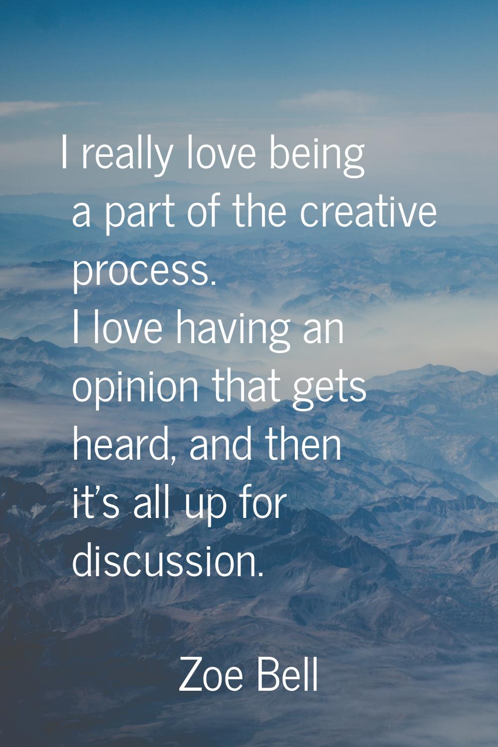 I really love being a part of the creative process. I love having an opinion that gets heard, and t
