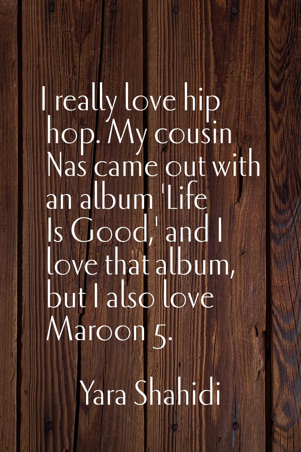 I really love hip hop. My cousin Nas came out with an album 'Life Is Good,' and I love that album, 