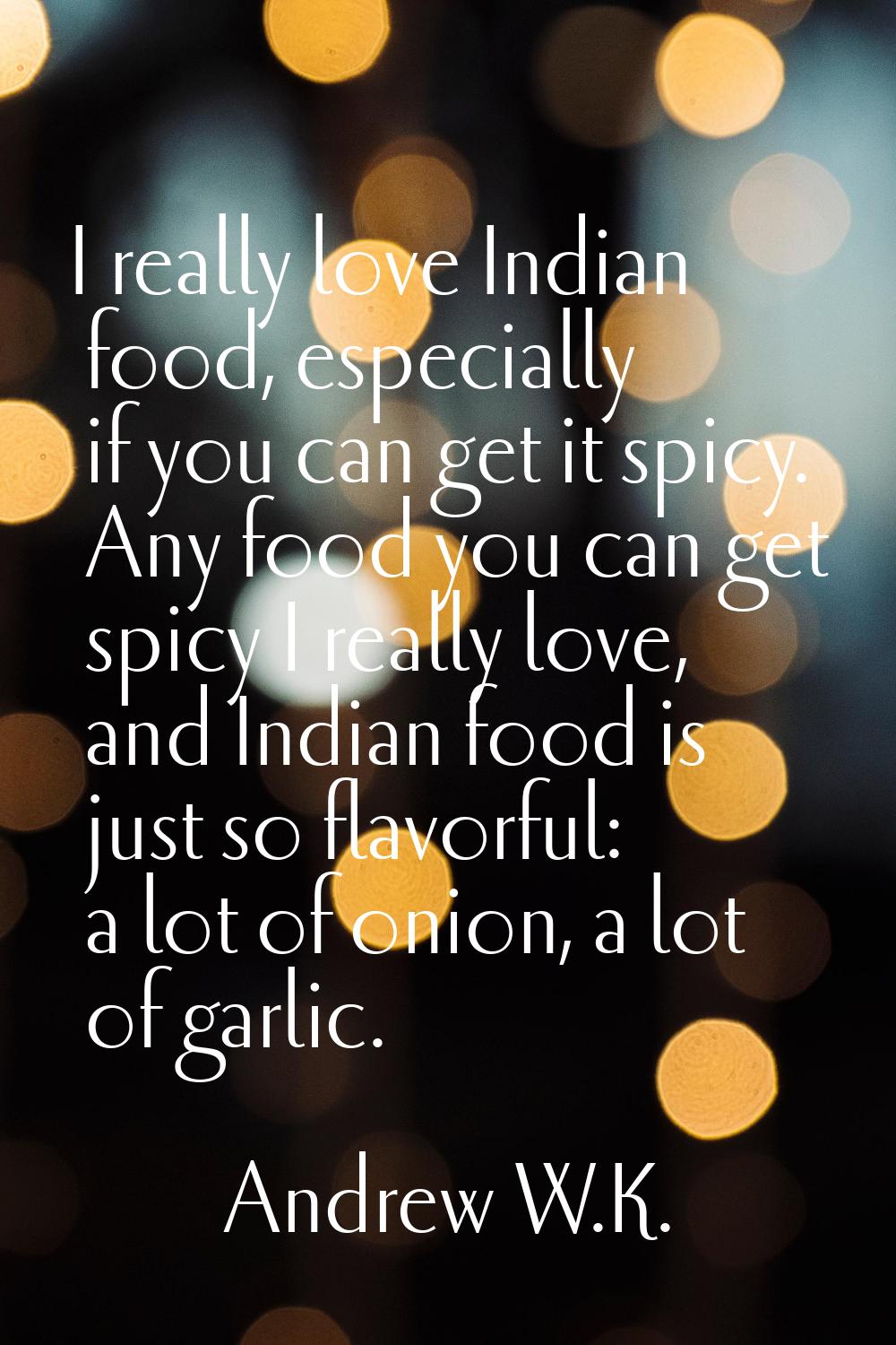 I really love Indian food, especially if you can get it spicy. Any food you can get spicy I really 