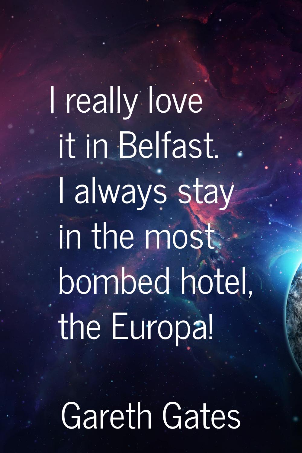 I really love it in Belfast. I always stay in the most bombed hotel, the Europa!