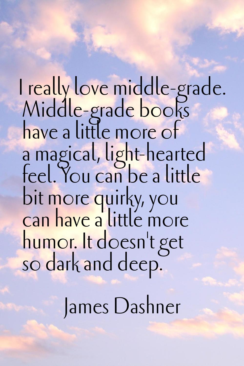 I really love middle-grade. Middle-grade books have a little more of a magical, light-hearted feel.