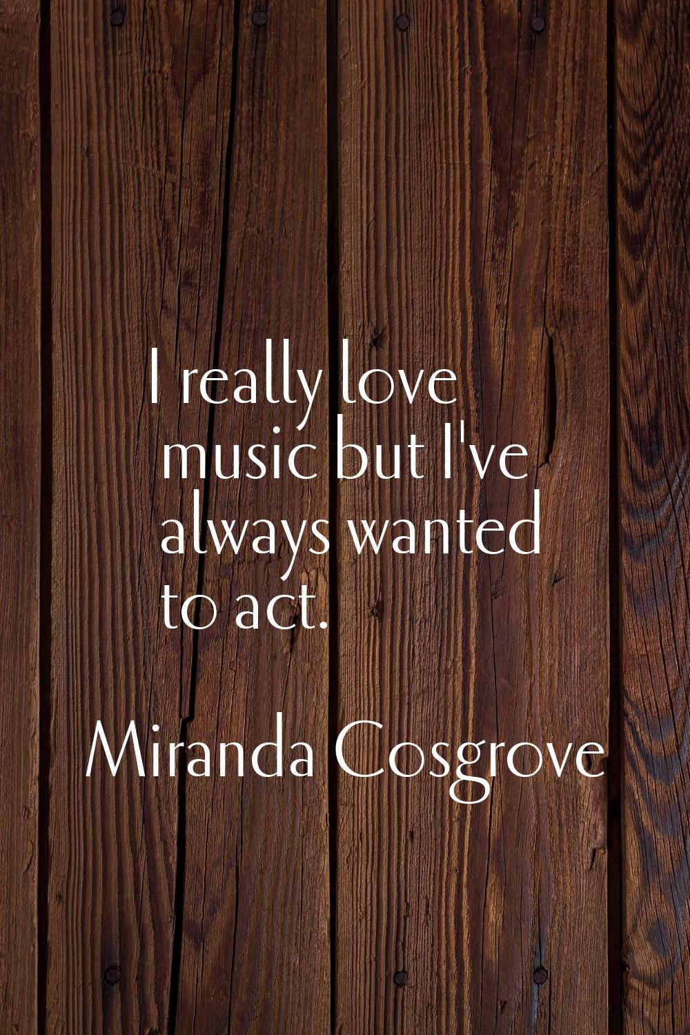 I really love music but I've always wanted to act.