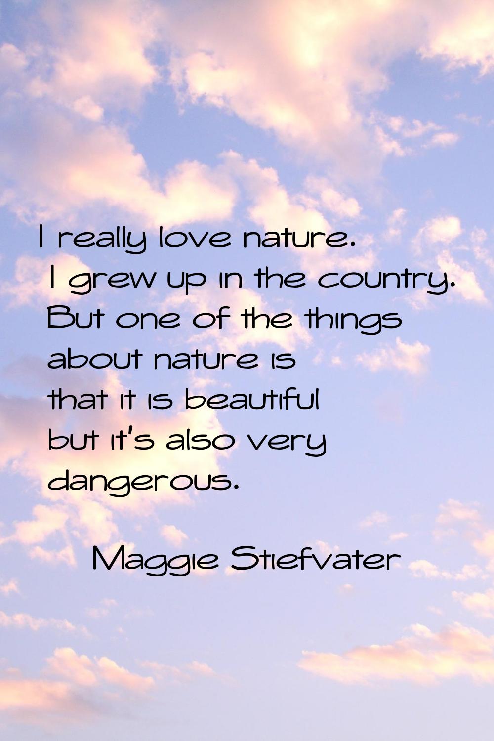I really love nature. I grew up in the country. But one of the things about nature is that it is be