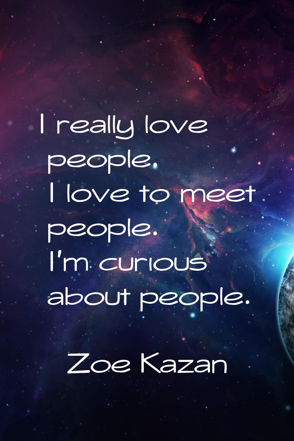 I really love people. I love to meet people. I'm curious about people.