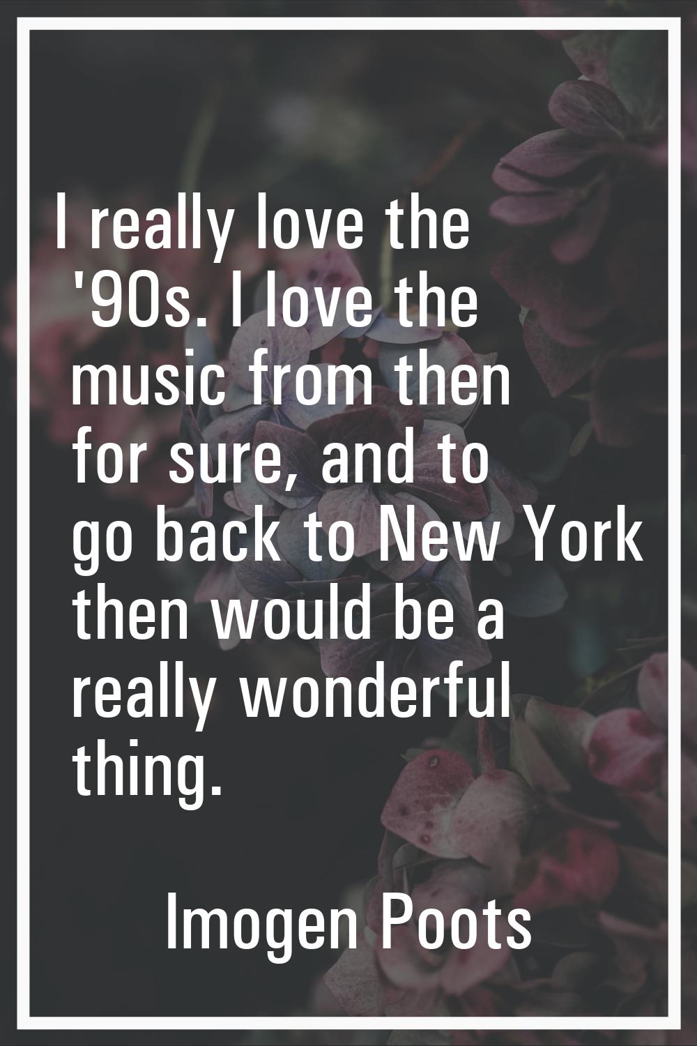 I really love the '90s. I love the music from then for sure, and to go back to New York then would 
