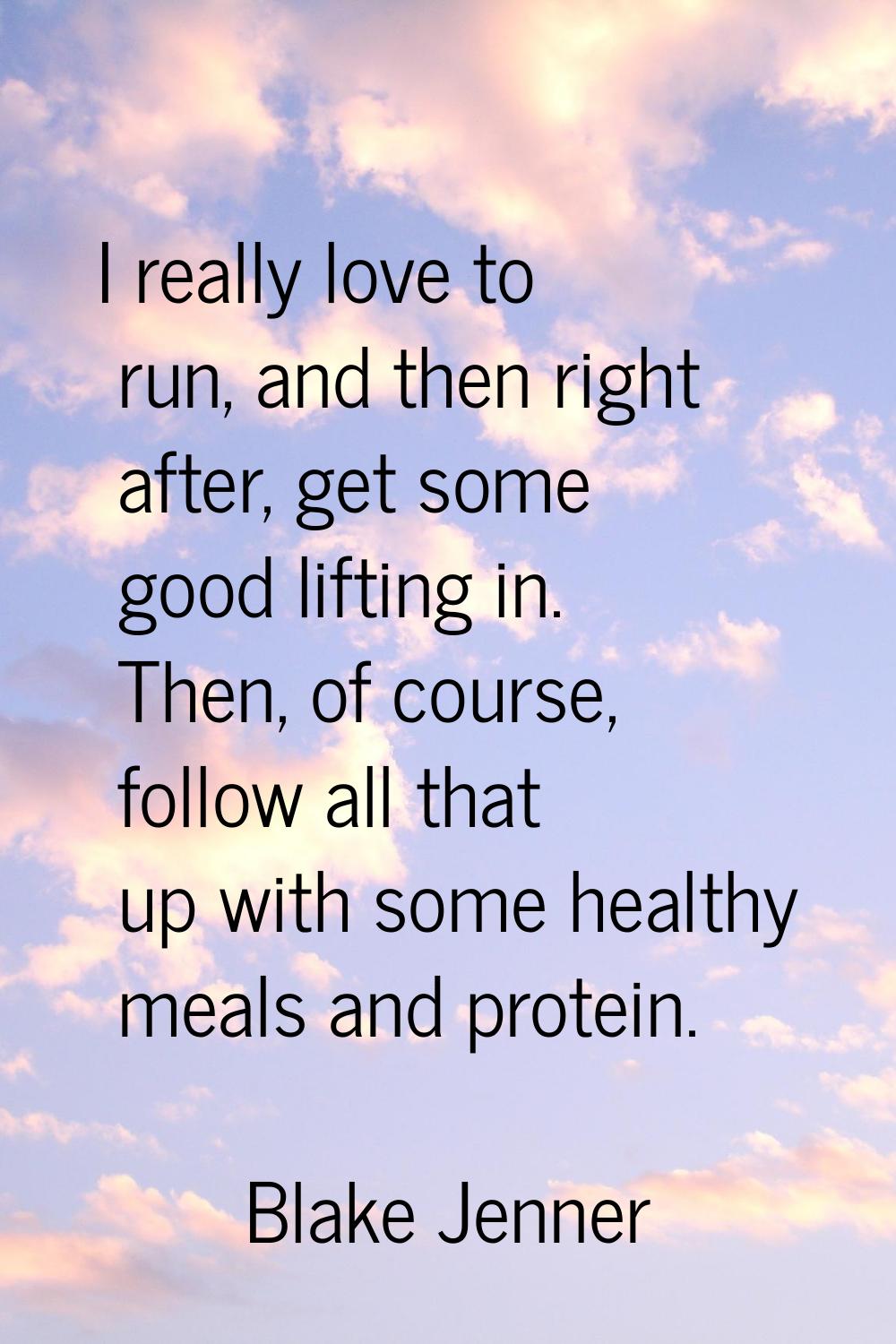 I really love to run, and then right after, get some good lifting in. Then, of course, follow all t