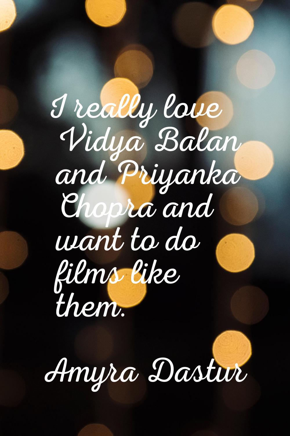 I really love Vidya Balan and Priyanka Chopra and want to do films like them.