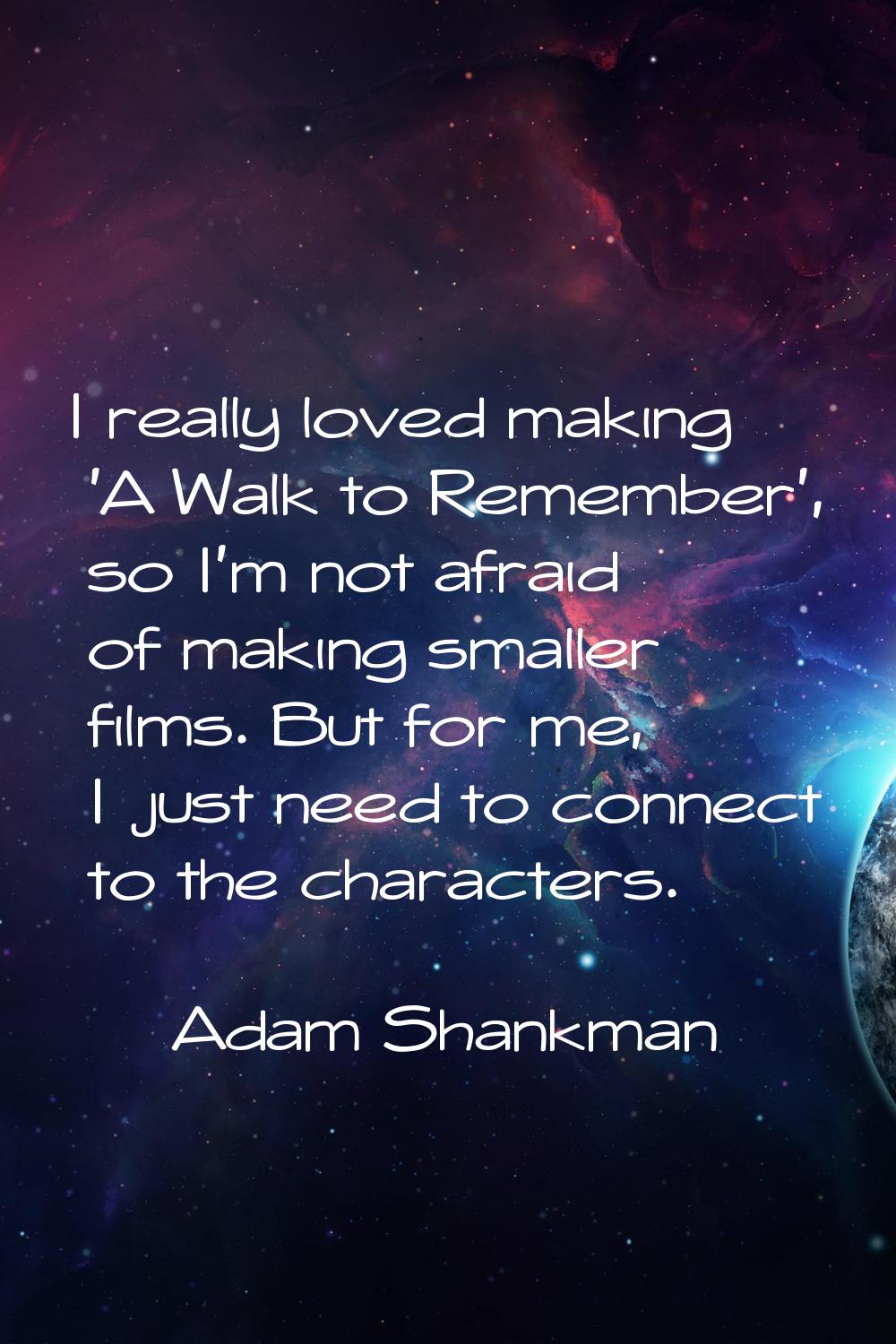 I really loved making 'A Walk to Remember', so I'm not afraid of making smaller films. But for me, 