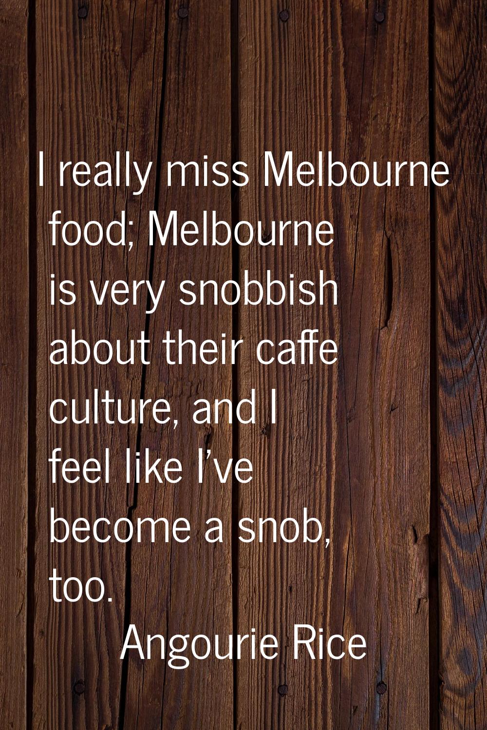I really miss Melbourne food; Melbourne is very snobbish about their caffe culture, and I feel like