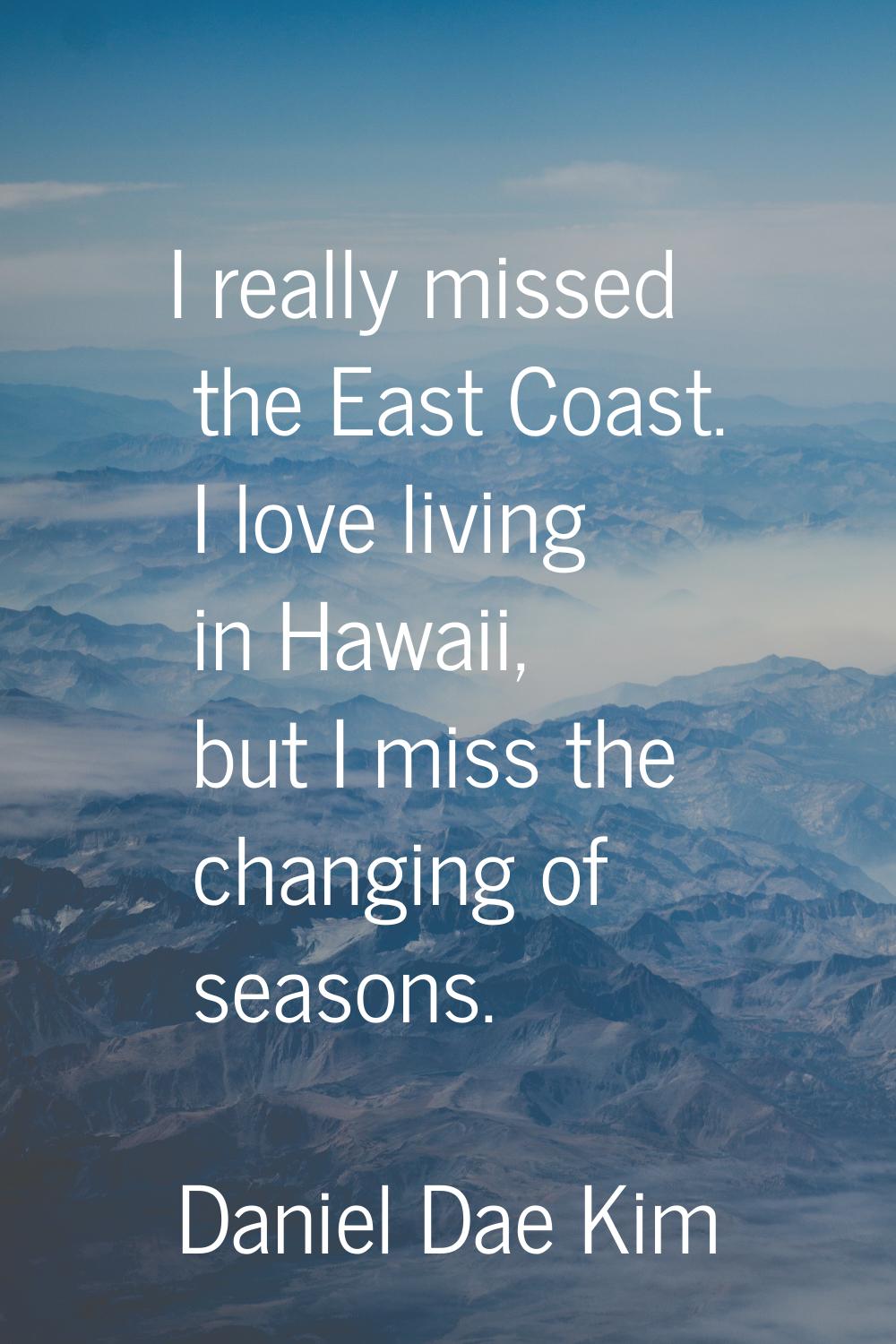 I really missed the East Coast. I love living in Hawaii, but I miss the changing of seasons.