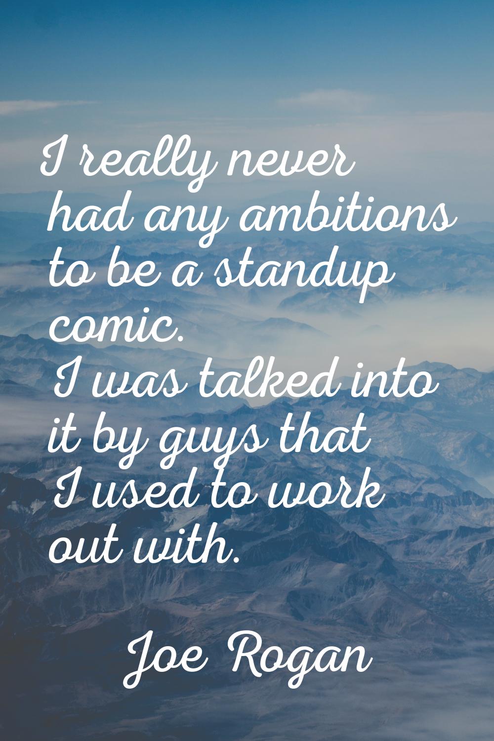 I really never had any ambitions to be a standup comic. I was talked into it by guys that I used to