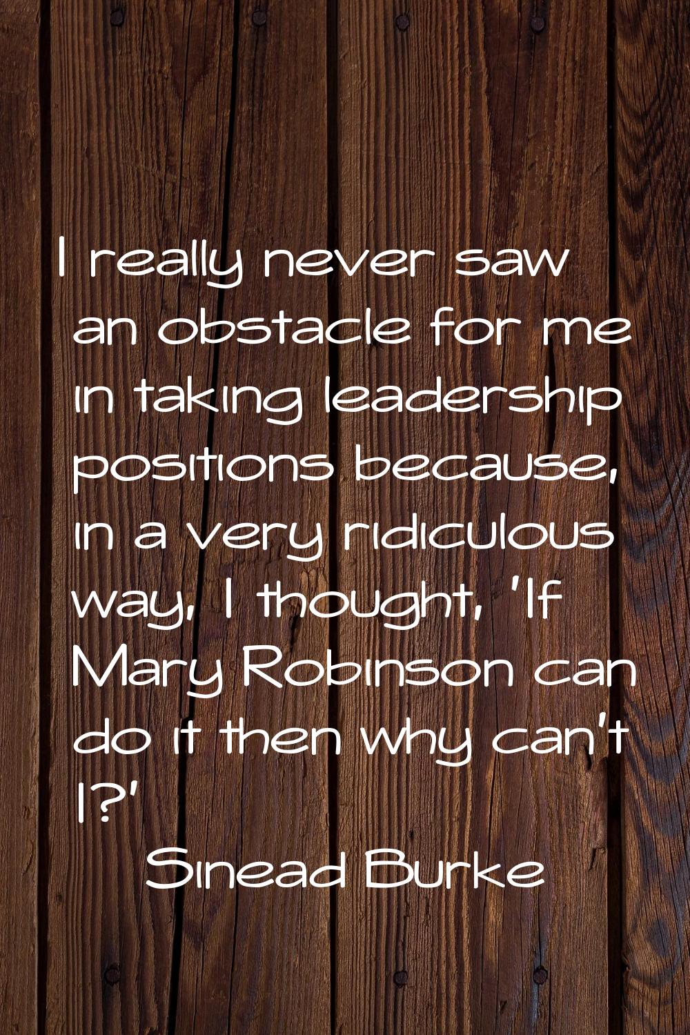 I really never saw an obstacle for me in taking leadership positions because, in a very ridiculous 